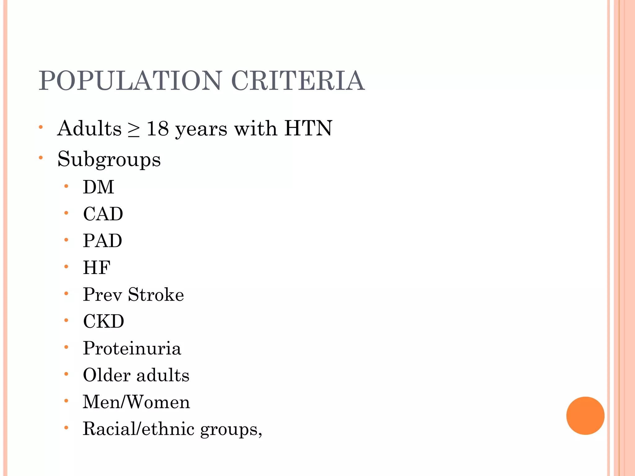 POPULATION CRITERIA
•
•

Adults ≥ 18 years with HTN
Subgroups
•
•
•
•
•
•
•
•
•
•

DM
CAD
PAD
HF
Prev Stroke
CKD
Proteinuria
Older adults
Men/Women
Racial/ethnic groups,

 