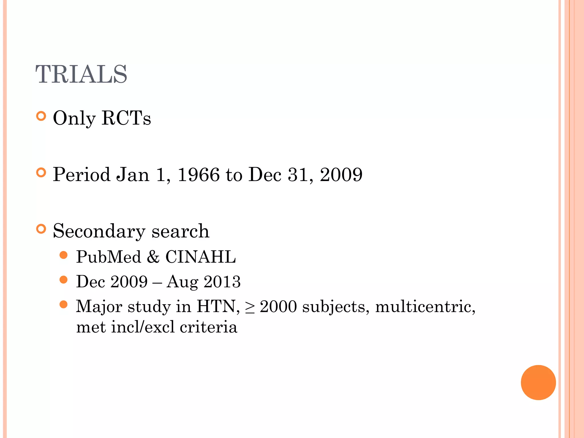 TRIALS


Only RCTs



Period Jan 1, 1966 to Dec 31, 2009



Secondary search
 PubMed

& CINAHL
 Dec 2009 – Aug 2013
 Major study in HTN, ≥ 2000 subjects, multicentric,
met incl/excl criteria

 