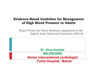 Evidence-Based Guideline for Management
of High Blood Pressure in Adults
Report From the Panel Members Appointed to the
Eighth Joint National Committee (JNC 8)
Dr Arun kochar
MD;DM;DNB
Senior interventional cardiologist
Fortis Hospital, Mohali
 