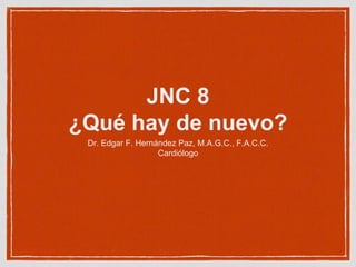 JNC 8
¿Qué hay de nuevo?
Dr. Edgar F. Hernández Paz, M.A.G.C., F.A.C.C.
Cardiólogo
 