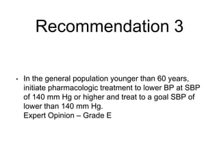 Recommendation 3
• In the general population younger than 60 years,
initiate pharmacologic treatment to lower BP at SBP
of 140 mm Hg or higher and treat to a goal SBP of
lower than 140 mm Hg.
Expert Opinion – Grade E
 