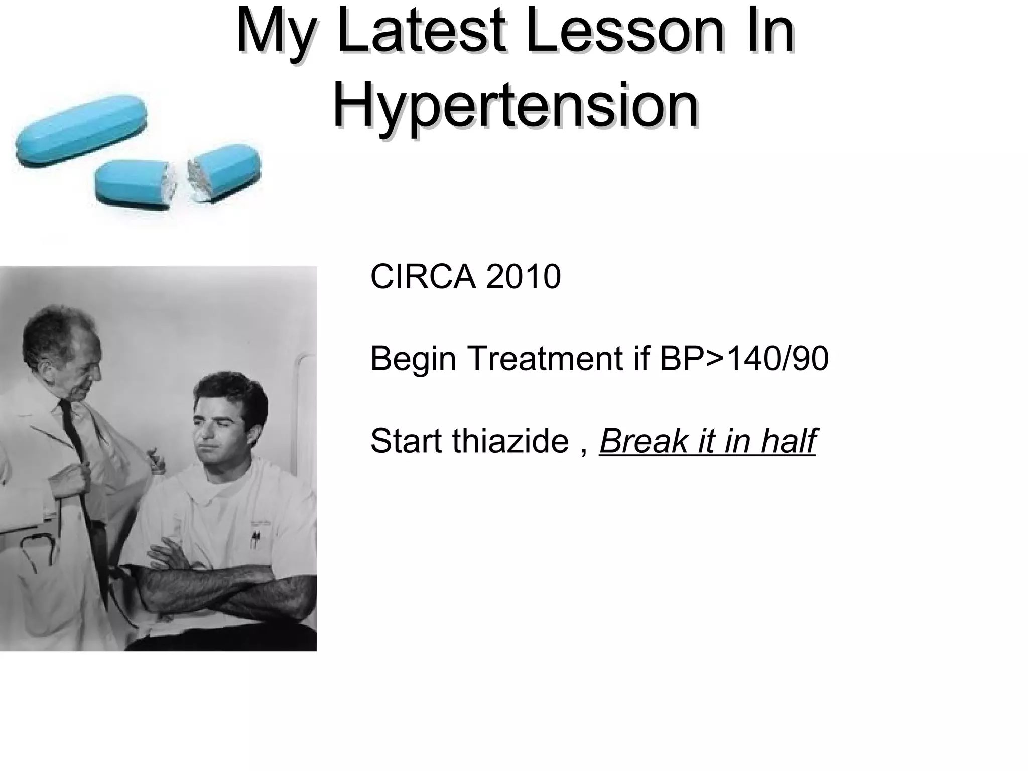 My Latest Lesson InMy Latest Lesson In
HypertensionHypertension
CIRCA 2010
Begin Treatment if BP>140/90
Start thiazide , Break it in half
 