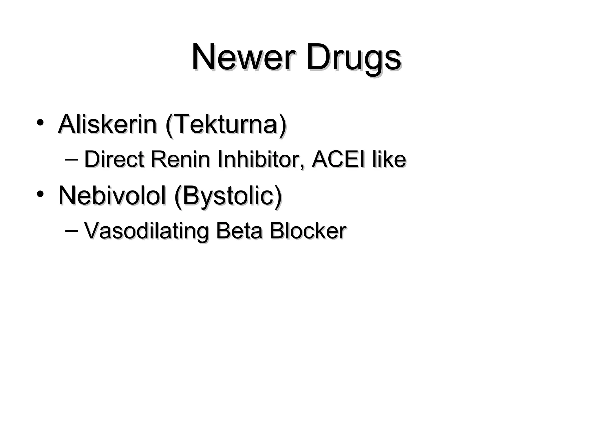 Newer DrugsNewer Drugs
• Aliskerin (Tekturna)Aliskerin (Tekturna)
– Direct Renin Inhibitor, ACEI likeDirect Renin Inhibitor, ACEI like
• Nebivolol (Bystolic)Nebivolol (Bystolic)
– Vasodilating Beta BlockerVasodilating Beta Blocker
 