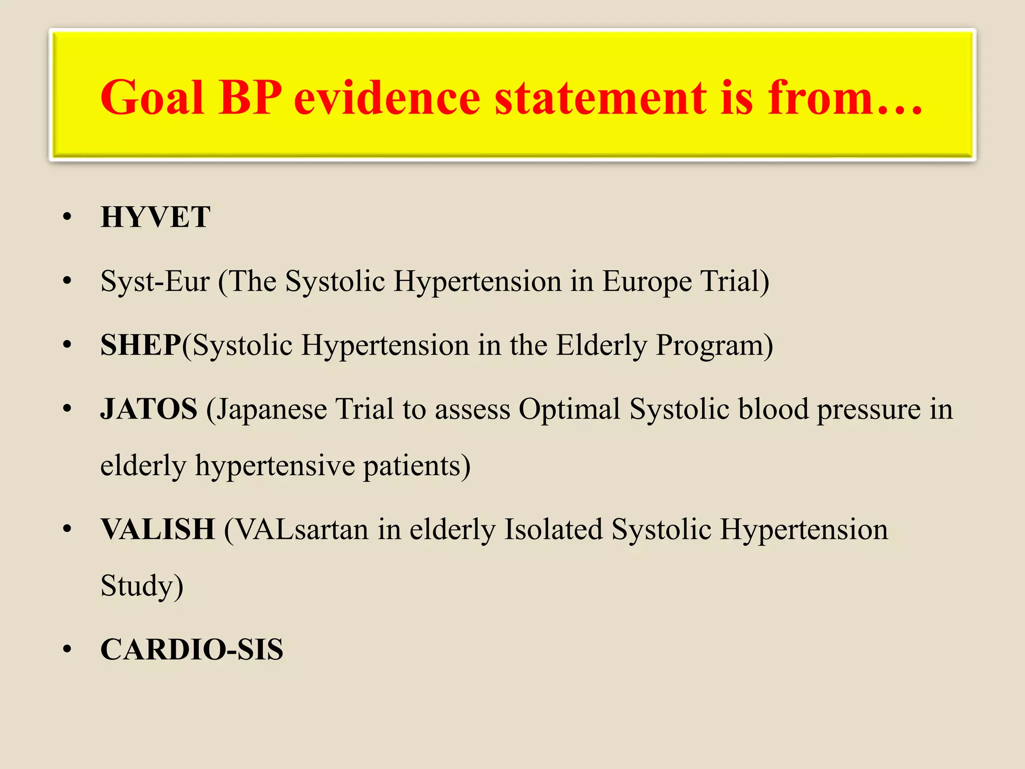 Goal BP evidence statement is from…
• HYVET
• Syst-Eur (The Systolic Hypertension in Europe Trial)
• SHEP(Systolic Hypertension in the Elderly Program)
• JATOS (Japanese Trial to assess Optimal Systolic blood pressure in
elderly hypertensive patients)
• VALISH (VALsartan in elderly Isolated Systolic Hypertension
Study)
• CARDIO-SIS
 