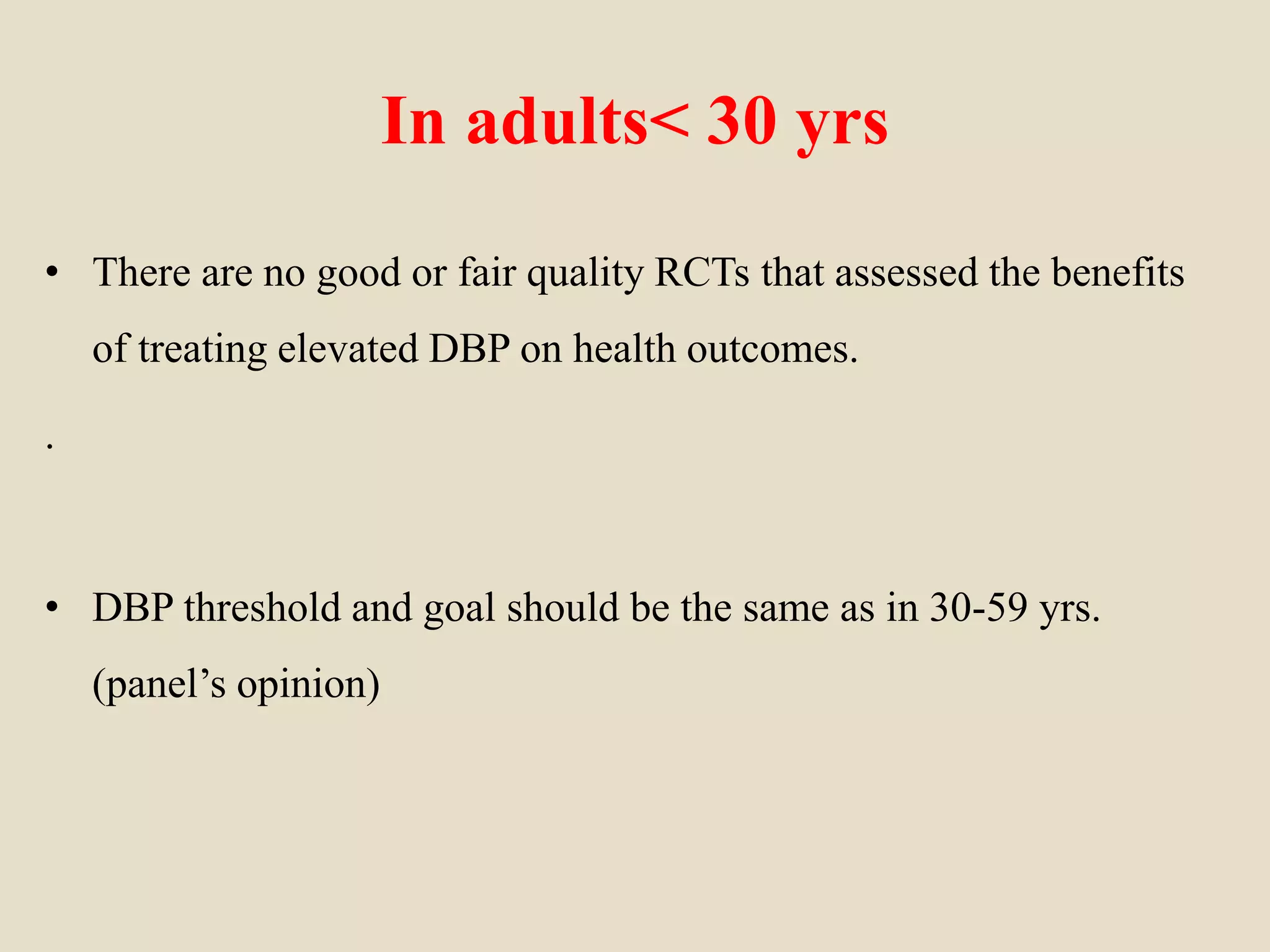 In adults< 30 yrs
• There are no good or fair quality RCTs that assessed the benefits
of treating elevated DBP on health outcomes.
.
• DBP threshold and goal should be the same as in 30-59 yrs.
(panel’s opinion)
 