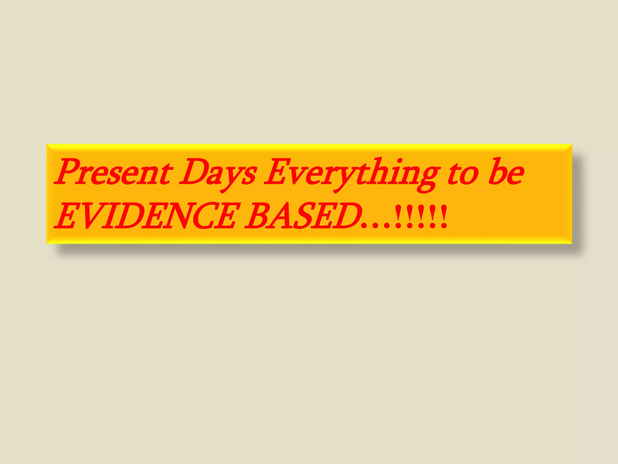 Present Days Everything to be
EVIDENCE BASED…!!!!!
 