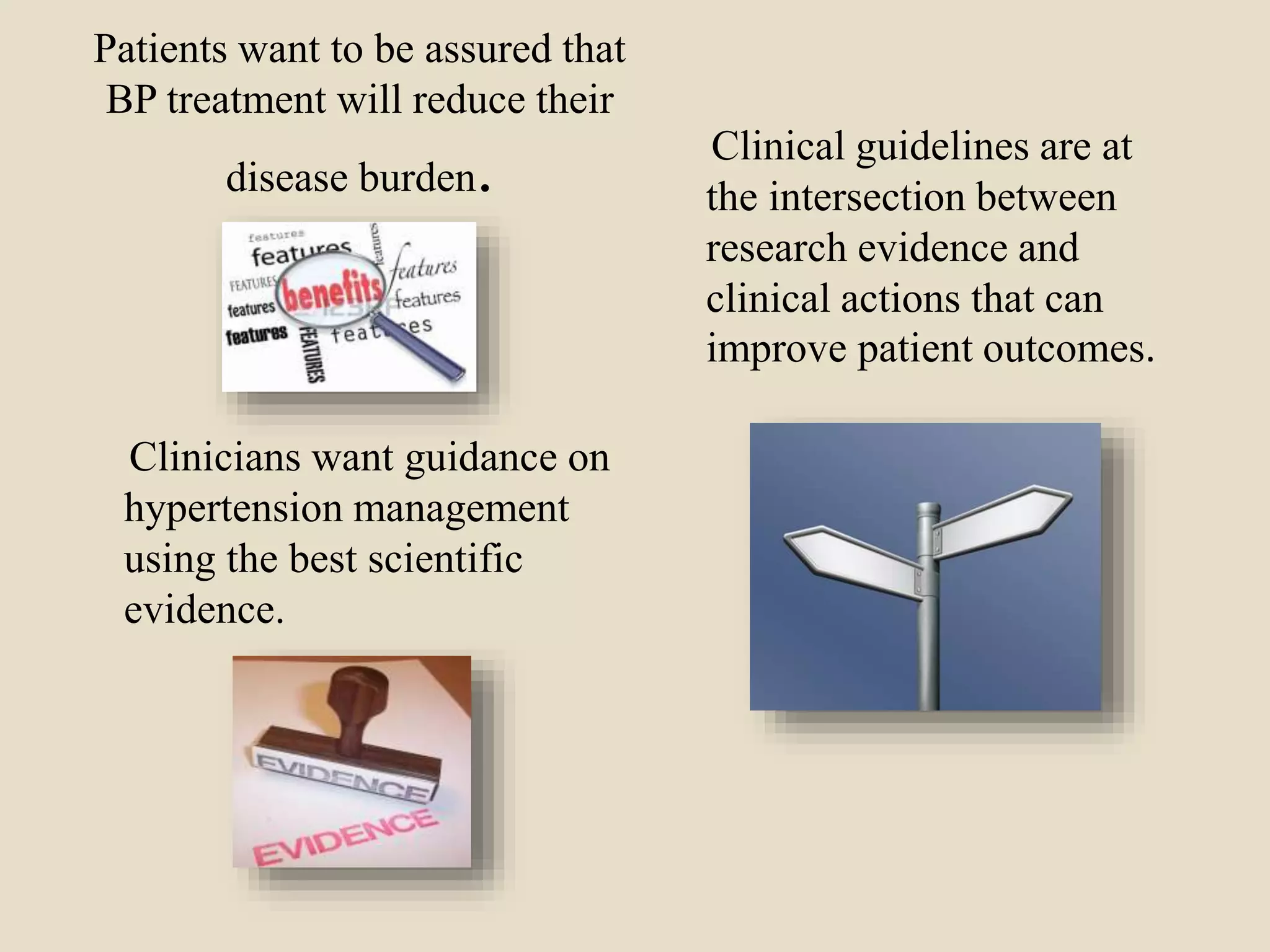 Patients want to be assured that
BP treatment will reduce their
disease burden.
Clinicians want guidance on
hypertension management
using the best scientific
evidence.
Clinical guidelines are at
the intersection between
research evidence and
clinical actions that can
improve patient outcomes.
 