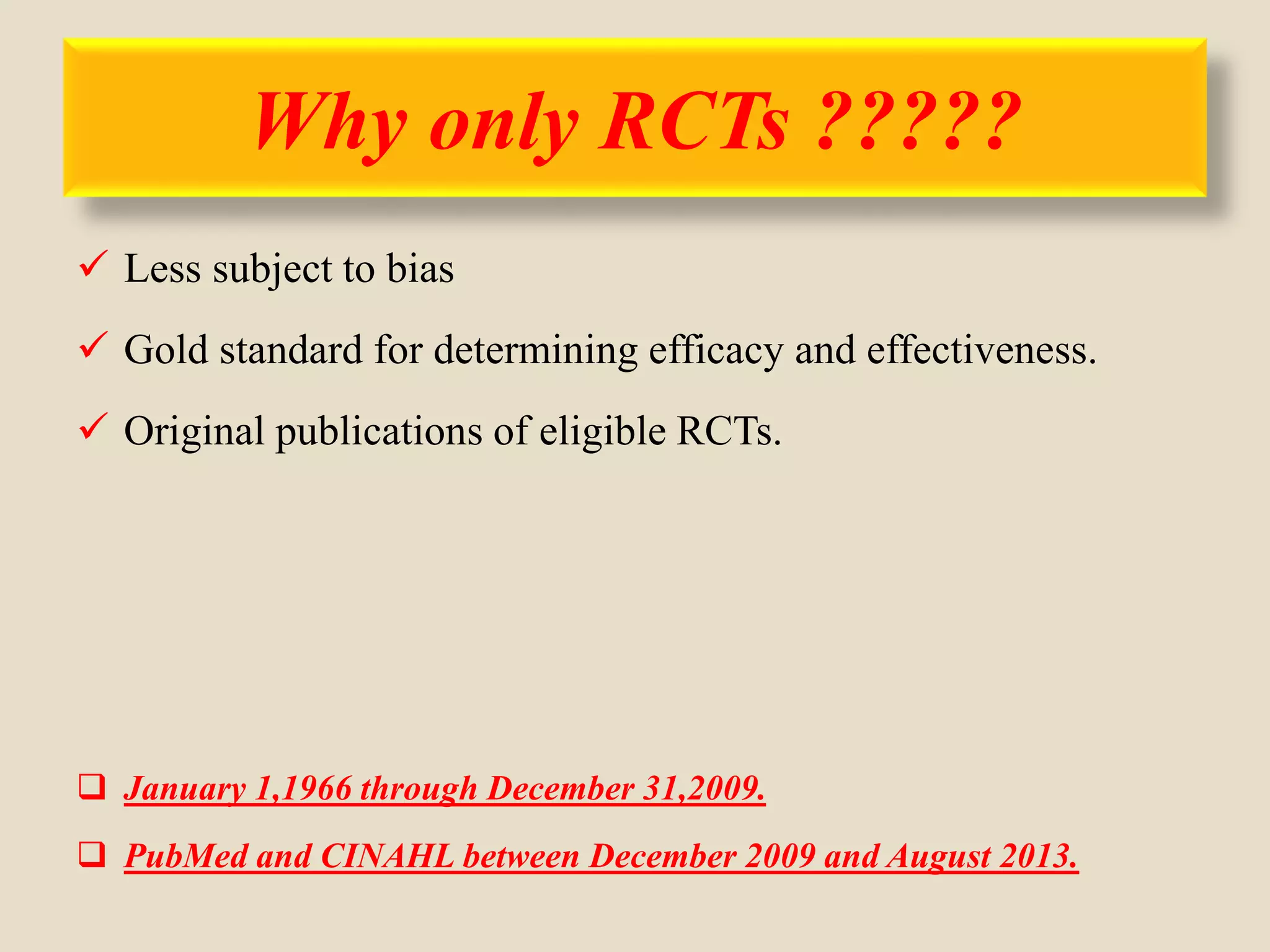 Why only RCTs ?????
 Less subject to bias
 Gold standard for determining efficacy and effectiveness.
 Original publications of eligible RCTs.
 January 1,1966 through December 31,2009.
 PubMed and CINAHL between December 2009 and August 2013.
 