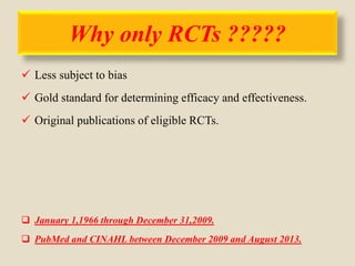 Why only RCTs ?????
 Less subject to bias
 Gold standard for determining efficacy and effectiveness.
 Original publications of eligible RCTs.
 January 1,1966 through December 31,2009.
 PubMed and CINAHL between December 2009 and August 2013.
 