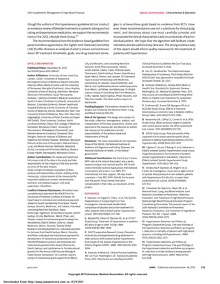 Copyright 2013 American Medical Association. All rights reserved.
though the authors of this hypertension guideline did not conduct
anevidencereviewoflifestyletreatmentsinpatientstakingandnot
takingantihypertensivemedication,wesupporttherecommenda-
tions of the 2013 Lifestyle Work Group.45
Therecommendationsfromthisevidence-basedguidelinefrom
panel members appointed to the Eighth Joint National Committee
(JNC 8) offer clinicians an analysis of what is known and not known
about BP treatment thresholds, goals, and drug treatment strate-
gies to achieve those goals based on evidence from RCTs. How-
ever, these recommendations are not a substitute for clinical judg-
ment, and decisions about care must carefully consider and
incorporatetheclinicalcharacteristicsandcircumstancesofeachin-
dividual patient. We hope that the algorithm will facilitate imple-
mentationandbeusefultobusyclinicians.Thestrongevidencebase
of this report should inform quality measures for the treatment of
patients with hypertension.
ARTICLE INFORMATION
Published Online: December 18, 2013.
doi:10.1001/jama.2013.284427.
Author Affiliations: University of Iowa, Iowa City
(James, Carter); University of Alabama at
Birmingham School of Medicine (Oparil); Memphis
Veterans Affairs Medical Center and the University
of Tennessee, Memphis (Cushman); Johns Hopkins
University School of Nursing, Baltimore, Maryland
(Dennison-Himmelfarb); Kaiser Permanente,
Anaheim, California (Handler); Medical University of
South Carolina, Charleston (Lackland); University of
Missouri, Columbia (LeFevre); Denver Health and
Hospital Authority and the University of Colorado
School of Medicine, Denver (MacKenzie); New York
University School of Medicine, New York, New York
(Ogedegbe); University of North Carolina at Chapel
Hill (Smith); Duke University, Durham, North
Carolina (Svetkey); Mayo Clinic College of Medicine,
Rochester, Minnesota (Taler); University of
Pennsylvania, Philadelphia (Townsend); Case
Western Reserve University, Cleveland, Ohio
(Wright); National Institute of Diabetes and
Digestive and Kidney Diseases, Bethesda, Maryland
(Narva); at the time of the project, National Heart,
Lung, and Blood Institute, Bethesda, Maryland
(Ortiz); currently with ProVation Medical, Wolters
Kluwer Health, Minneapolis, Minnesota (Ortiz).
Author Contributions: Drs James and Oparil had
full access to all of the data in the study and take
responsibility for the integrity of the data and the
accuracy of the data analysis.
Study concept and design, acquisition of data,
analysis and interpretation of data, drafting of the
manuscript, critical revision of the manuscript for
important intellectual content, administrative,
technical, and material support, and study
supervision: All authors.
Conflict of Interest Disclosures: All authors have
completed and submitted the ICMJE Form for
Disclosure of Potential Conflicts of Interest. Dr
Oparil reports individual and institutional payment
related to board membership from Bayer, Daiichi
Sankyo, Novartis, Medtronic, and Takeda; individual
consulting fees from Backbeat, Bayer,
Boehringer-Ingelheim, Bristol Myers-Squibb, Daiichi
Sankyo, Eli Lilly, Medtronic, Merck, Pfizer, and
Takeda; receipt of institutional grant funding from
AstraZeneca, Daiichi Sankyo, Eisai Inc, Gilead,
Medtronic, Merck, Novartis, Takeda Global
Research and Development Inc; individual payment
for lectures from Daiichi Sankyo, Merck, Novartis,
and Pfizer; individual and institutional payment for
development of educational presentations from
ASH/AHSR (Daiichi Sankyo); and individual and
institutional payment from Amarin Pharma Inc,
Daiichi Sankyo, and LipoScience Inc for educational
grant(s) for the Annual UAB Vascular Biology &
Hypertension Symposium. Dr Cushman reports
receipt of institutional grant support from Merck,
Lilly, and Novartis; and consulting fees from
Novartis, Sciele Pharmaceuticals, Takeda,
sanofi-aventis, Gilead, Calpis, Pharmacopeia,
Theravance, Daiichi-Sankyo, Noven, AstraZeneca
Spain, Merck, Omron, and Janssen. Dr Townsend
reports board membership with Medtronic,
consultancy for Janssen, GlaxoSmithKline, and
Merck, and royalties/educational-related payments
from Merck, UpToDate, and Medscape. Dr Wright
reports receipt of consulting fees from Medtronic,
CVRx, Takeda, Daiichi-Sankyo, Pfizer, Novartis, and
Take Care Health. The other authors report no
disclosures.
Funding/Support: The evidence review for this
project was funded by the National Heart, Lung,
and Blood Institute (NHLBI).
Role of the Sponsor: The design and conduct of
the study; collection, management, analysis, and
interpretation of the data; preparation, review, and
approval of the manuscript; and decision to submit
the manuscript for publication are the
responsibilities of the authors alone and
independent of NHLBI.
Disclaimer: The views expressed do not represent
those of the NHLBI, the National Institute of
Diabetes and Digestive and Kidney Diseases, the
National Institutes of Health, or the federal
government.
Additional Contributions: We thank Cory V. Evans,
MPP, who at the time of the project was a senior
research analyst and contract lead for JNC 8 with
Leidos (formerly Science Applications International
Corporation) and Linda J. Lux, MPA, RTI
International, for their support. We also thank
Lawrence J. Fine, MD, DrPH, NHLBI, for his work
with the panel. Those named here were
compensated in their roles as consultants on the
project.
REFERENCES
1. Staessen JA, Fagard R, Thijs L, et al; The Systolic
Hypertension in Europe (Syst-Eur) Trial
Investigators. Randomised double-blind
comparison of placebo and active treatment for
older patients with isolated systolic hypertension.
Lancet. 1997;350(9080):757-764.
2. Beckett NS, Peters R, Fletcher AE, et al; HYVET
Study Group. Treatment of hypertension in patients
80 years of age or older. N Engl J Med.
2008;358(18):1887-1898.
3. SHEP Cooperative Research Group. Prevention
of stroke by antihypertensive drug treatment in
older persons with isolated systolic hypertension:
final results of the Systolic Hypertension in the
Elderly Program (SHEP). JAMA. 1991;265(24):3255-
3264.
4. Institute of Medicine. Clinical Practice Guidelines
We Can Trust. Washington, DC: National Academies
Press; 2011. http://www.iom.edu/Reports/2011
/Clinical-Practice-Guidelines-We-Can-Trust.aspx.
Accessed November 4, 2013.
5. Hsu CC, Sandford BA. The Delphi technique:
making sense of consensus. Pract Assess Res Eval.
2007;12(10). http://pareonline.net/pdf/v12n10.pdf.
Accessed October 28, 2013.
6. Institute of Medicine. Finding What Works in
Health Care: Standards for Systematic Reviews.
Washington, DC: National Academies Press; 2011.
http://www.iom.edu/Reports/2011/Finding-What-
Works-in-Health-Care-Standards-for-systematic-
Reviews.aspx. Accessed November 6, 2013.
7. Cushman WC, Evans GW, Byington RP, et al;
ACCORD Study Group. Effects of intensive
blood-pressure control in type 2 diabetes mellitus.
N Engl J Med. 2010;362(17):1575-1585.
8. Benavente OR, Coffey CS, Conwit R, et al; SPS3
Study Group. Blood-pressure targets in patients
with recent lacunar stroke: the SPS3 randomised
trial. Lancet. 2013;382(9891):507-515.
9. JATOS Study Group. Principal results of the
Japanese trial to assess optimal systolic blood
pressure in elderly hypertensive patients (JATOS).
Hypertens Res. 2008;31(12):2115-2127.
10. Ogihara T, Saruta T, Rakugi H, et al; Valsartan in
Elderly Isolated Systolic Hypertension Study Group.
Target blood pressure for treatment of isolated
systolic hypertension in the elderly: Valsartan in
Elderly Isolated Systolic Hypertension Study.
Hypertension. 2010;56(2):196-202.
11. Verdecchia P, Staessen JA, Angeli F, et al;
Cardio-Sis investigators. Usual versus tight control
of systolic blood pressure in non-diabetic patients
with hypertension (Cardio-Sis): an open-label
randomised trial. Lancet. 2009;374(9689):
525-533.
12. Chobanian AV, Bakris GL, Black HR, et al;
National Heart, Lung, and Blood Institute Joint
National Committee on Prevention, Detection,
Evaluation, and Treatment of High Blood Pressure;
National High Blood Pressure Education Program
Coordinating Committee. The seventh report of the
Joint National Committee on Prevention,
Detection, Evaluation, and Treatment of High Blood
Pressure: the JNC 7 report. JAMA.
2003;289(19):2560-2572.
13. Hypertension Detection and Follow-up
Program Cooperative Group. Five-year findings of
the hypertension detection and follow-up program,
I: reduction in mortality of persons with high blood
pressure, including mild hypertension. JAMA.
1979;242(23):2562-2571.
14. Hypertension Detection and Follow-up
Program Cooperative Group. Five-year findings of
the hypertension detection and follow-up program,
III: reduction in stroke incidence among persons
with high blood pressure. JAMA. 1982;247(5):
633-638.
2014 Guideline for Management of High Blood Pressure Special Communication Clinical Review & Education
jama.com JAMA Published online December 18, 2013 E13
Copyright 2013 American Medical Association. All rights reserved.
Downloaded From: http://jama.jamanetwork.com/ on 12/19/2013
 