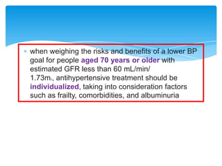 when weighing the risks and benefits of a lower BP
goal for people aged 70 years or older with
estimated GFR less than 60 mL/min/
1.73m , antihypertensive treatment should be
individualized, taking into consideration factors
such as frailty, comorbidities, and albuminuria
2

 