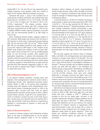 median SBP of 131, 144, and 158 mm Hg, respectively, and a
multiple propensity score–adjusted model was created to
adjust for the baseline differences between the groups.
Compared with group 1, group 2 had increased risk of
cardiovascular mortality, total stroke, and nonfatal stroke with
hazard ratios of 1.34 (95% CI 1.01 to 1.77; P=0.04), 1.89 (95%
CI 1.26 to 2.82; P=0.002), and 1.70 (95% CI 1.06 to 2.72,
P=0.03), respectively.45
This analysis provides indirect
supportive evidence that people with CVD, including those
≥60 years, may beneﬁt from an SBP target of <140 mm Hg.
In addition, SPRINT enrolled a high risk population, many with
prior CVD and demonstrated beneﬁt to an SBP target of
120 mm Hg.
When considering diastolic targets, subgroup analysis of
HOT examined 3080 people with previous CVD and found a
43% reduction in stroke when comparing the groups targeting
DBP ≤80 mm Hg versus DBP ≤90 mm Hg.34
While a target
DBP ≤80 mm Hg appears beneﬁcial, there appears to be a
J-curve with respect to DBP targets in CVD. Analysis of the
INVEST study showed clear evidence of harm at lower DBP,
with a nadir in terms of events of 74 mm Hg. As DBP dropped
below 70 and 60 mm Hg, mortality rates doubled and
quadrupled, respectively, in patients with preexisting CVD.
Therefore, while the overall level of evidence is less strong for
BP targets in those with preexisting CVD and is based mainly
on post-hoc analyses of randomized trials, we agree with the
new AHA/ACC/ASH statement suggesting a target of <140/
90 mm Hg with an optional lower target (<130/80 mm Hg)
for adults with known CVD.
JNC 8 Recommendations 6 to 9
In the general nonblack population, including those with
diabetes, initial antihypertensive treatment should include a
thiazide-type diuretic, CCB, angiotensin-converting enzyme
inhibitor (ACEI), or ARB. In the general black population,
including those with diabetes, initial antihypertensive treat-
ment should include a thiazide-type diuretic or CCB. In the
population aged ≥18 years with CKD, initial (or add-on)
antihypertensive treatment should include an ACEI or ARB to
improve kidney outcomes. If goal BP is not reached within 1
month of treatment, increase the dose of the initial drug or
add a second drug, and if goal BP cannot be reached with 2
drugs, add and titrate a third drug. Referral to a hypertension
specialist is recommended for patients in whom goal BP
cannot be attained.
Basis of Recommendations
In contrast to treatment targets, most professional societies
agree on the class of antihypertensives to use for speciﬁc
comorbid disease categories (Table 1). For the nonblack
population without diabetes, all society recommendations
include thiazide diuretics, CCBs, ACEIs, and ARBs as ﬁrst-line
therapies. An important consideration with thiazide diuretics
is that the strength of individual drugs within the class varies
in BP-lowering effects.
A Cochrane Review of >60 RCTs for thiazide monotherapy
versus placebo in adults with primary hypertension (BP 140 to
<160/90 to <100 mm Hg) examined the BP effects of 6
different thiazide diuretics.46
Hydrochlorothiazide, unlike the
other thiazide medications studied, demonstrated a dose-
dependent BP reduction. Compared with placebo, the effect of
hydrochlorothiazide on BP ranged from 6.25 mg/d, leading to
a 4–mm Hg (95% CI 2 to 6)/2–mm Hg (95% CI 1 to 4)
reduction, to 50 mg/d, resulting in a 11–mm Hg (95% CI 6 to
15)/5–mm Hg (95% CI 3 to 7) reduction. Chlorthalidone,
regardless of dose ranging from 12.5 mg to 75 mg/d, led to a
12–mm Hg (95% CI 10 to 14)/4–mm Hg (95% CI 3 to 5)
reduction in BP. While the maximal effects were judged to be
similar between the different thiazides, attention to dosing is
important given the wide range of effect with hydrochloroth-
iazide.
One trial that supports the ﬁrst-line status of thiazides,
CCBs, and ACEIs is the Antihypertensive and Lipid-Lowering
Treatment to Prevent Heart Attack Trial (ALLHAT). This trial
randomized 33 357 people aged ≥55 years with hypertension
and ≥1 other CVD risk factor to chlorthalidone, amlodipine, or
lisinopril.47
All-cause mortality was not different between the
groups, and while SBP was higher in the amlodipine and
lisinopril groups compared with chlorthalidone, the difference
was statistically but not clinically signiﬁcant at 0.8 to
2 mm Hg (P<0.05). However, there were some notable
differences in secondary outcomes, like higher rates of HF
in the amlodipine (10.2%) versus chlorthalidone group (7.7%).
However, because the primary outcome and other secondary
outcomes were comparable, this was not considered by JNC 8
as a strong enough reason to recommend thiazide diuretics as
the sole initial antihypertensive class.
ASH/ISH and the National Institute for Health and Clinical
Excellence make a distinction for those aged <55 to 60 years
to favor an ACEI or ARB, while those aged ≥55 to 60 years
should start with a thiazide or CCB.14,23
b-Blockers are
included as ﬁrst line for adults aged <60 years in the
Canadian Hypertension Education Program guidelines and for
adults aged <80 years in ESH/ESC.11,12
While combination
therapy with b-blockers can be very effective, the Losartan
Intervention for Endpoint reduction in hypertension (LIFE)
study demonstrated a lower rate of death, MI, or stroke in
their losartan group compared with the atenolol group, a
difference mainly driven by stroke reduction.48
Given this
ﬁnding and otherwise insufﬁcient evidence to support
b-blockers as ﬁrst-line agents, we agree with the JNC 8
committee.
DOI: 10.1161/JAHA.115.002315 Journal of the American Heart Association 7
Blood Pressure Treatment Targets Kovell et al
CONTEMPORARYREVIEW
byguestonFebruary20,2018http://jaha.ahajournals.org/Downloadedfrom
 