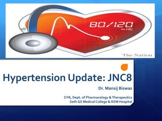 Hypertension Update: JNC8 
Dr. Mansij Biswas 
SYR, Dept. of Pharmacology & Therapeutics 
Seth GS Medical College & KEM Hospital 
 