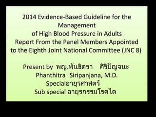 Click to edit Master subtitle style
2014 Evidence-Based Guideline for the
Management
of High Blood Pressure in Adults
Report From the Panel Members Appointed
to the Eighth Joint National Committee (JNC 8)
Present by พญ.พันธิตรา ศิริปัญจนะ
Phanthitra Siripanjana, M.D.
Specialอายุรศาสตร์
Sub special อายุรกรรมโรคไต
 
