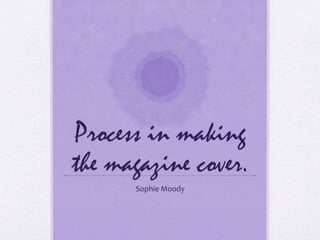 Process in making 
the magazine cover. 
Sophie Moody 
 