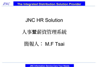The Integrated Distribution Solution Provider




     JNC HR Solution

   人事暨薪資管理系統

    簡報人： M.F Tsai



        JNC Information Service Care Your Needs
 
