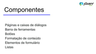 Componentes
Páginas e caixas de diálogos
Barra de ferramentas
Botões
Formatação de conteúdo
Elementos de formulário
Listas
 