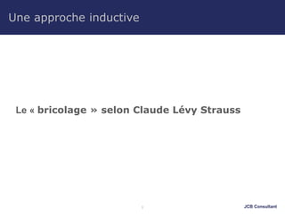JCB Consultant
Une approche inductive
Le « bricolage » selon Claude Lévy Strauss
1
 