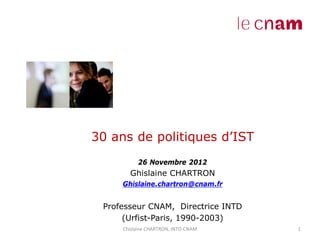 Le L’in

         30 ans de politiques d’IST
Documen            26 Novembre 2012

t       Ghislaine CHARTRON
              Ghislaine.chartron@cnam.fr


          Professeur CNAM, Directrice INTD
               (Urfist-Paris, 1990-2003)
              Chislaine CHARTRON, INTD-CNAM   1
 