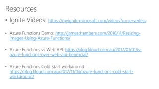 https://myignite.microsoft.com/videos?q=serverless
http://jameschambers.com/2016/11/Resizing-
Images-Using-Azure-Functions/
https://blog.kloud.com.au/2017/01/01/is-
azure-functions-over-web-api-beneficial/
https://blog.kloud.com.au/2017/11/04/azure-functions-cold-start-
workaround/
 