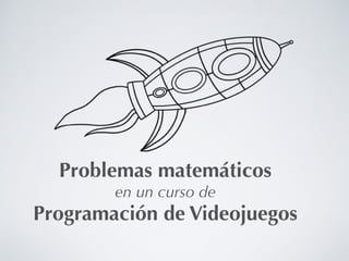 Problemas matemáticos
en un curso de
Programación de Videojuegos
 
