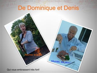 De Dominique et Denis
Allumez le feu !
Qui vous embrassent très fort!