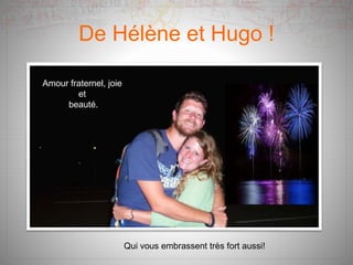 De Hélène et Hugo !
Qui vous embrassent très fort aussi!
Amour fraternel, joie
et
beauté.