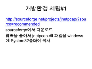 개발환경 세팅#1
http://sourceforge.net/projects/jnetpcap/?sou
rce=recommended
sourceforge에서 다운로드
압축을 풀어서 jnetpcap.dll 파일을 windows
에 System32폴더에 복사
 