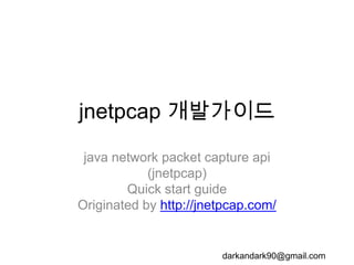 jnetpcap 개발가이드
java network packet capture api
(jnetpcap)
Quick start guide
Originated by http://jnetpcap.com/
darkandark90@gmail.com
 