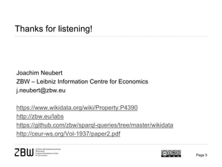 Page 5
Thanks for listening!
Joachim Neubert
ZBW – Leibniz Information Centre for Economics
j.neubert@zbw.eu
https://www.wikidata.org/wiki/Property:P4390
http://zbw.eu/labs
https://github.com/zbw/sparql-queries/tree/master/wikidata
http://ceur-ws.org/Vol-1937/paper2.pdf
 