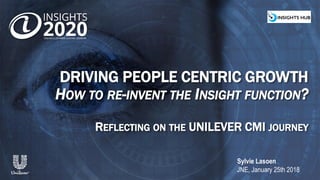 DRIVING PEOPLE CENTRIC GROWTH
HOW TO RE-INVENT THE INSIGHT FUNCTION?
REFLECTING ON THE UNILEVER CMI JOURNEY
Sylvie Lasoen
JNE, January 25th 2018
 