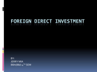 FOREIGN DIRECT INVESTMENT

BY:
JERRY MIA
BBA(B&I) 4TH SEM

 