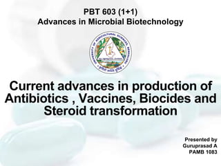 Presented by
Guruprasad A
PAMB 1083
Current advances in production of
Antibiotics , Vaccines, Biocides and
Steroid transformation
PBT 603 (1+1)
Advances in Microbial Biotechnology
 