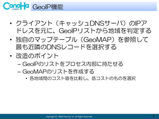 Copyright (c) GMO Internet, Inc. All Rights Reserved. 7
? 饤ȣåDNS`УIP
ɥ쥹ԪˡGeoIPꥹȤж
? ԤΥޥåץƩ`֥루GeoMAPդ
ODNS쥳`ɤxk
? Υݥ
C GeoIPΥꥹȤץڲ˳֤
C GeoMAPΥꥹȤɤ
? gΥȂ^ͥȤΤΤxk
GeoIPC
 