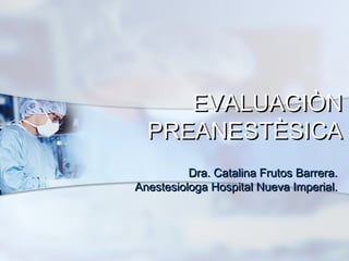 EVALUACIÒNEVALUACIÒN
PREANESTÈSICAPREANESTÈSICA
Dra. Catalina Frutos Barrera.Dra. Catalina Frutos Barrera.
Anestesiologa Hospital Nueva Imperial.Anestesiologa Hospital Nueva Imperial.
 