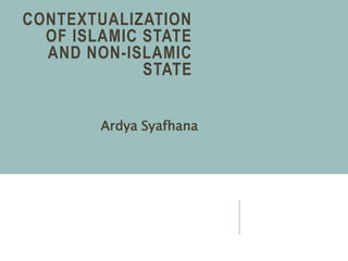 CONTEXTUALIZATION
OF ISLAMIC STATE
AND NON-ISLAMIC
STATE
Ardya Syafhana
 