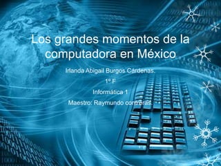 Los grandes momentos de la 
computadora en México 
Irlanda Abigail Burgos Cárdenas. 
1º F 
Informática 1 
Maestro: Raymundo contreras. 
 