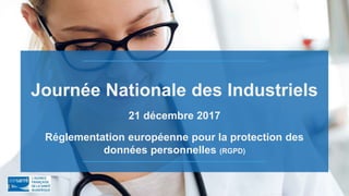 Journée Nationale des Industriels
21 décembre 2017
Réglementation européenne pour la protection des
données personnelles (RGPD)
 