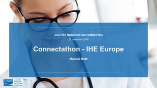Journée Nationale des Industriels
21 novembre 2018
Connectathon - IHE Europe
Manuel Metz
 