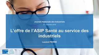 Journée Nationale des Industriels
21 novembre 2018
L’offre de l’ASIP Santé au service des
industriels
Laurent PIERRE
 