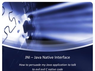 JNI – Java Native Interface
How to persuade my Java application to talk
         to evil evil C native code
 