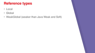 • Local
• Global
• WeakGlobal (weaker than Java Weak and Soft)
Reference types
 
