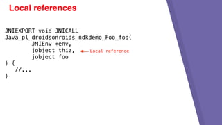 Local references
JNIEXPORT void JNICALL
Java_pl_droidsonroids_ndkdemo_Foo_foo(
JNIEnv *env,
jobject thiz,
jobject foo
) {
//...
}
Local reference
 
