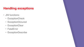 • JNI functions:
• ExceptionCheck
• ExceptionOccured
• ExceptionClear
• FatalError
• ExceptionDescribe
Handling exceptions
 