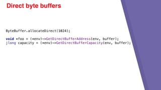 Direct byte buffers
ByteBuffer.allocateDirect(1024);
void *foo = (*env)->GetDirectBufferAddress(env, buffer);
jlong capacity = (*env)->GetDirectBufferCapacity(env, buffer);
 