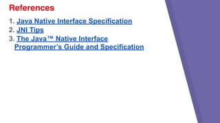 1. Java Native Interface Specification
2. JNI Tips
3. The Java™ Native Interface
Programmer’s Guide and Specification
References
 
