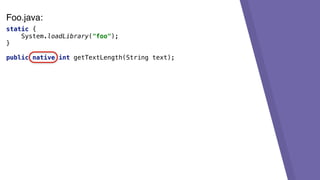 static {
System.loadLibrary("foo");
}
public native int getTextLength(String text);
Foo.java:
 
