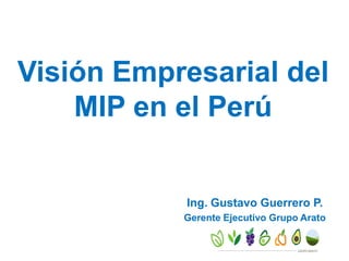 Visión Empresarial del
MIP en el Perú
Ing. Gustavo Guerrero P.
Gerente Ejecutivo Grupo Arato
 