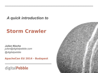A quick introduction to 
Storm Crawler 
Julien Nioche 
julien@digitalpebble.com 
@digitalpebble 
ApacheCon EU 2014 - Budapest 
 