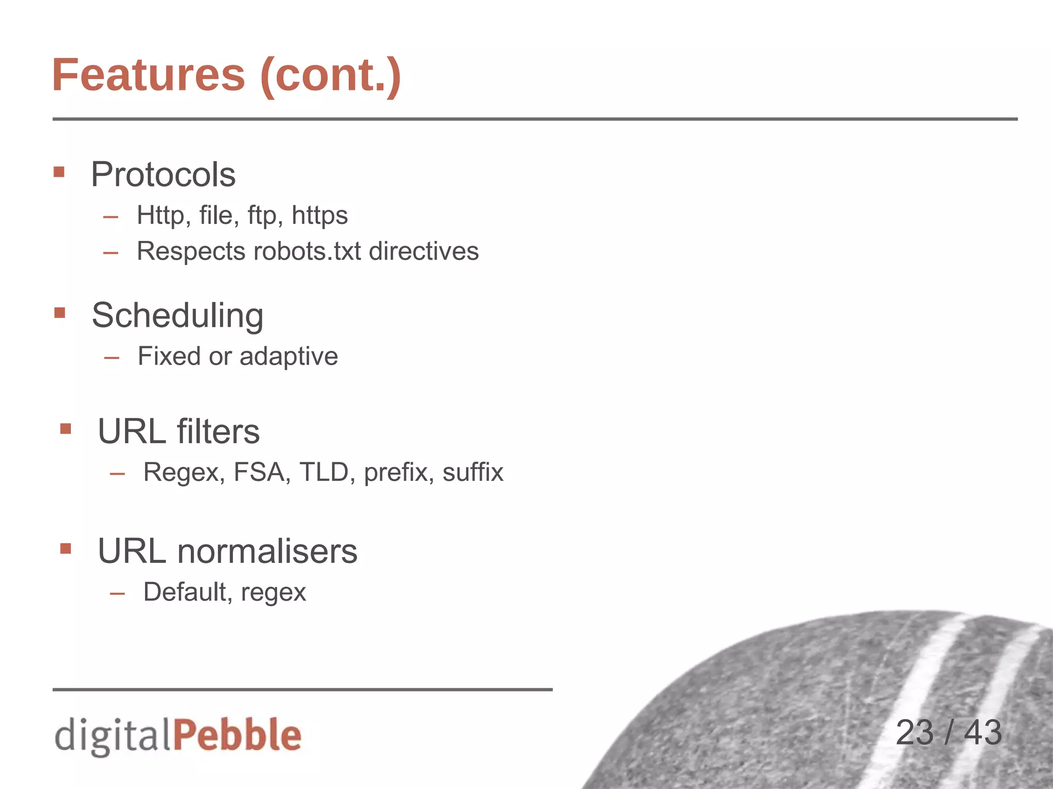 Features (cont.)
 Protocols
– Http, file, ftp, https
– Respects robots.txt directives

 Scheduling
– Fixed or adaptive

 URL filters
– Regex, FSA, TLD, prefix, suffix

 URL normalisers
– Default, regex

23 / 43

 